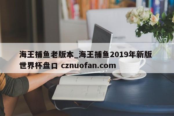 海王捕鱼老版本_海王捕鱼2019年新版 世界杯盘口 cznuofan.com