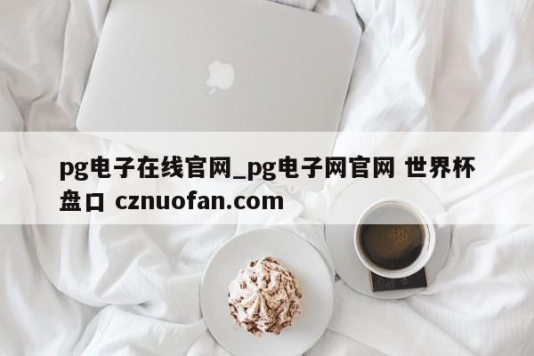 pg电子在线官网_pg电子网官网 世界杯盘口 cznuofan.com