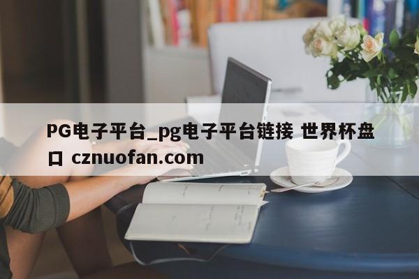 PG电子平台_pg电子平台链接 世界杯盘口 cznuofan.com