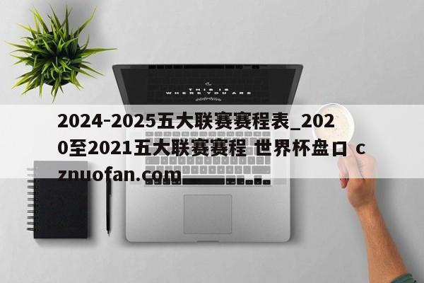 2024-2025五大联赛赛程表_2020至2021五大联赛赛程 世界杯盘口 cznuofan.com