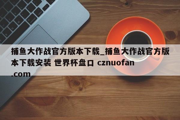 捕鱼大作战官方版本下载_捕鱼大作战官方版本下载安装 世界杯盘口 cznuofan.com