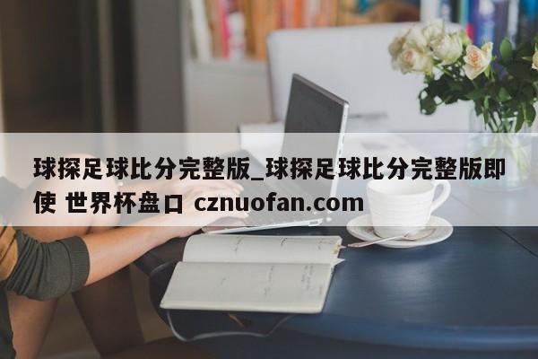 球探足球比分完整版_球探足球比分完整版即使 世界杯盘口 cznuofan.com