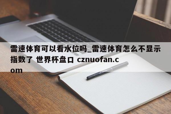 雷速体育可以看水位吗_雷速体育怎么不显示指数了 世界杯盘口 cznuofan.com