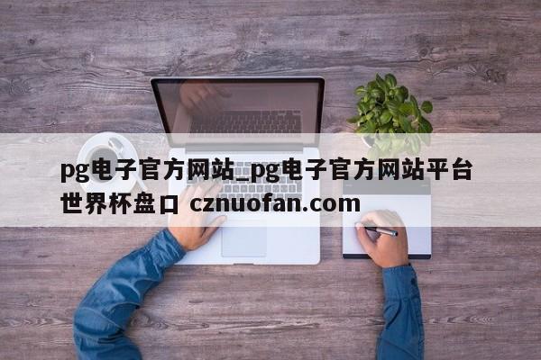 pg电子官方网站_pg电子官方网站平台 世界杯盘口 cznuofan.com