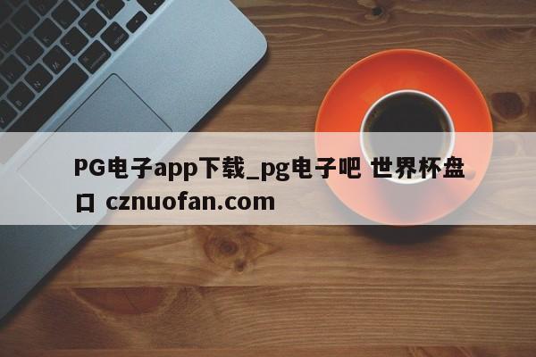 PG电子app下载_pg电子吧 世界杯盘口 cznuofan.com