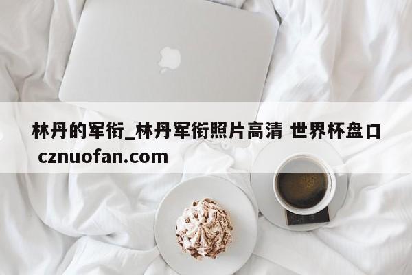 林丹的军衔_林丹军衔照片高清 世界杯盘口 cznuofan.com