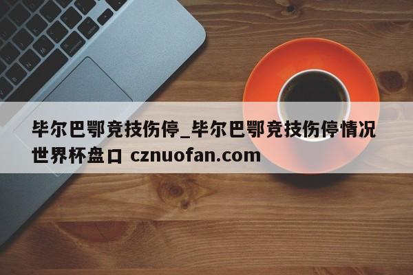 毕尔巴鄂竞技伤停_毕尔巴鄂竞技伤停情况 世界杯盘口 cznuofan.com