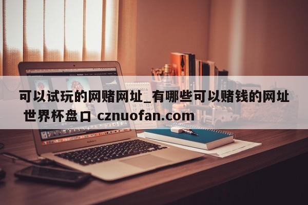 可以试玩的网赌网址_有哪些可以赌钱的网址 世界杯盘口 cznuofan.com