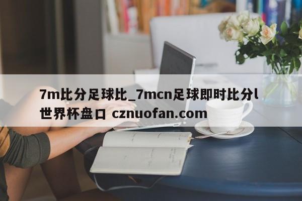 7m比分足球比_7mcn足球即时比分l 世界杯盘口 cznuofan.com