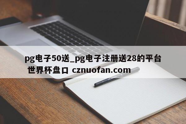 pg电子50送_pg电子注册送28的平台 世界杯盘口 cznuofan.com