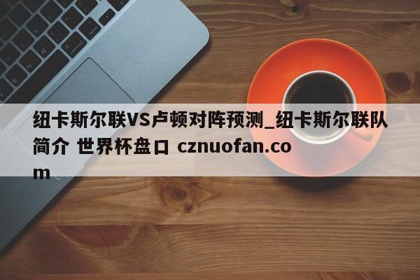 纽卡斯尔联VS卢顿对阵预测_纽卡斯尔联队简介 世界杯盘口 cznuofan.com