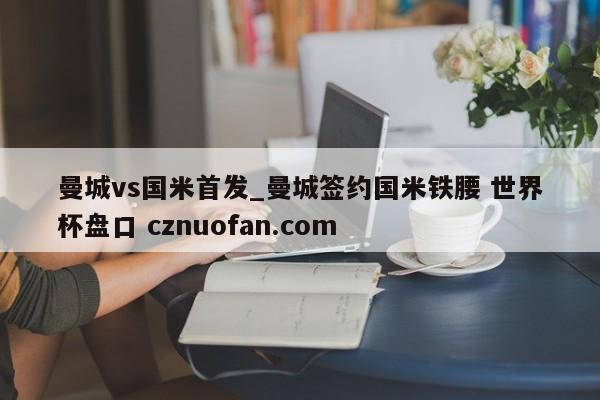 曼城vs国米首发_曼城签约国米铁腰 世界杯盘口 cznuofan.com