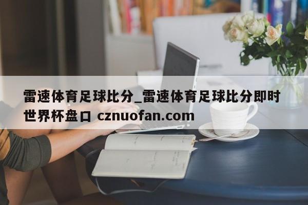 雷速体育足球比分_雷速体育足球比分即时 世界杯盘口 cznuofan.com