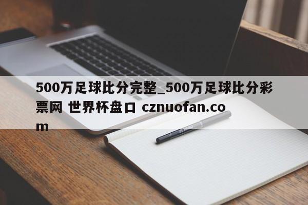 500万足球比分完整_500万足球比分彩票网 世界杯盘口 cznuofan.com