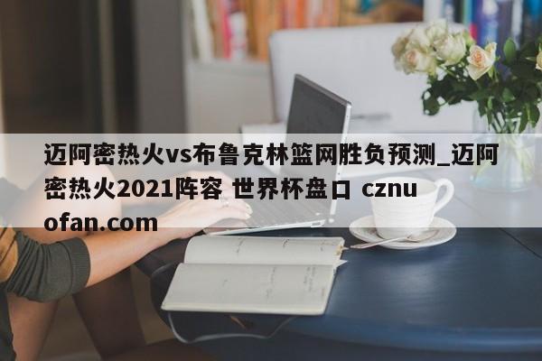 迈阿密热火vs布鲁克林篮网胜负预测_迈阿密热火2021阵容 世界杯盘口 cznuofan.com