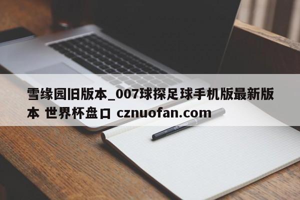 雪缘园旧版本_007球探足球手机版最新版本 世界杯盘口 cznuofan.com