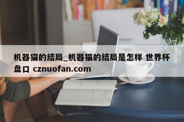 机器猫的结局_机器猫的结局是怎样 世界杯盘口 cznuofan.com