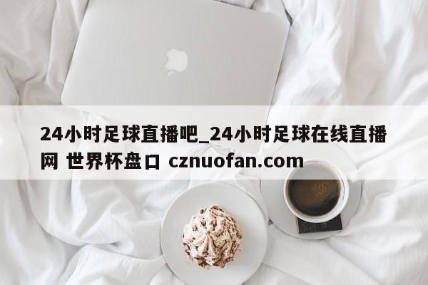 24小时足球直播吧_24小时足球在线直播网 世界杯盘口 cznuofan.com