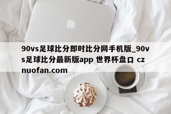 90vs足球比分即时比分网手机版_90vs足球比分最新版app 世界杯盘口 cznuofan.com
