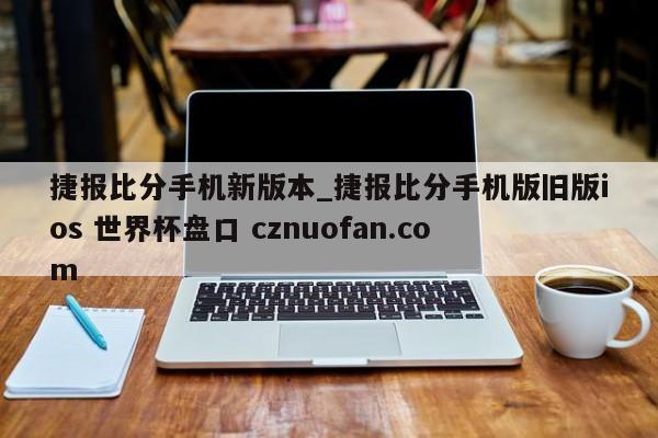 捷报比分手机新版本_捷报比分手机版旧版ios 世界杯盘口 cznuofan.com