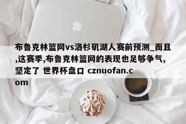 布鲁克林篮网vs洛杉矶湖人赛前预测_而且,这赛季,布鲁克林篮网的表现也足够争气,坚定了 世界杯盘口 cznuofan.com