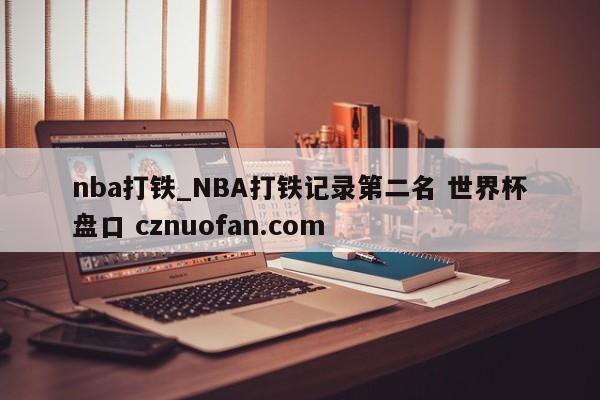 nba打铁_NBA打铁记录第二名 世界杯盘口 cznuofan.com