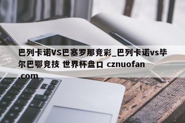 巴列卡诺VS巴塞罗那竞彩_巴列卡诺vs毕尔巴鄂竞技 世界杯盘口 cznuofan.com