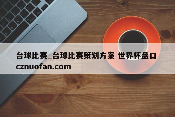 台球比赛_台球比赛策划方案 世界杯盘口 cznuofan.com