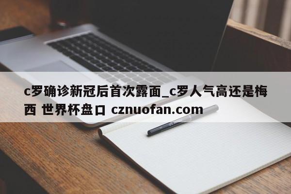 c罗确诊新冠后首次露面_c罗人气高还是梅西 世界杯盘口 cznuofan.com