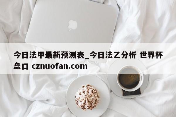今日法甲最新预测表_今日法乙分析 世界杯盘口 cznuofan.com