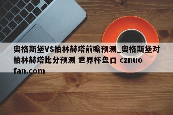 奥格斯堡VS柏林赫塔前瞻预测_奥格斯堡对柏林赫塔比分预测 世界杯盘口 cznuofan.com