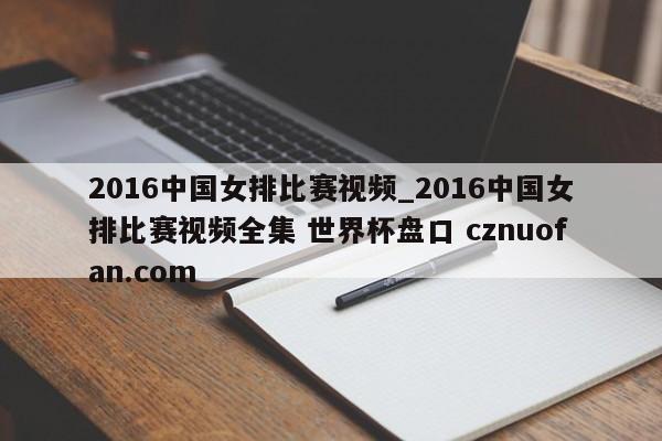2016中国女排比赛视频_2016中国女排比赛视频全集 世界杯盘口 cznuofan.com