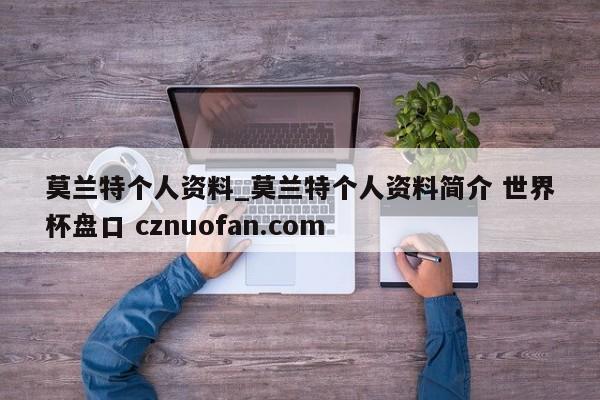 莫兰特个人资料_莫兰特个人资料简介 世界杯盘口 cznuofan.com