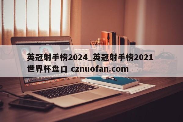 英冠射手榜2024_英冠射手榜2021 世界杯盘口 cznuofan.com