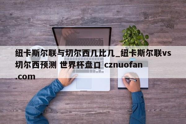 纽卡斯尔联与切尔西几比几_纽卡斯尔联vs切尔西预测 世界杯盘口 cznuofan.com