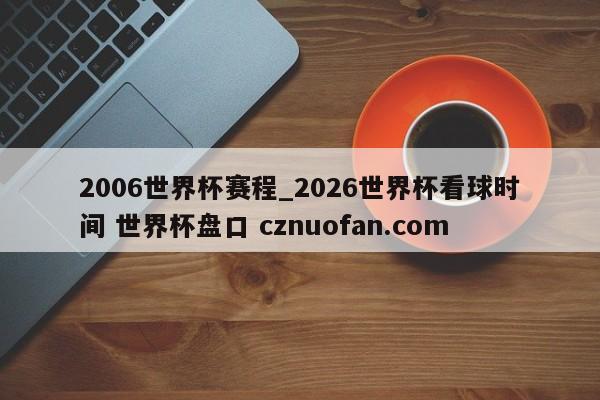 2006世界杯赛程_2026世界杯看球时间 世界杯盘口 cznuofan.com
