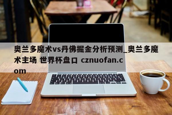 奥兰多魔术vs丹佛掘金分析预测_奥兰多魔术主场 世界杯盘口 cznuofan.com