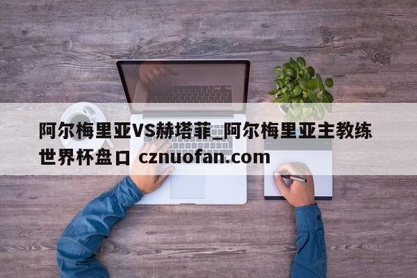 阿尔梅里亚VS赫塔菲_阿尔梅里亚主教练 世界杯盘口 cznuofan.com