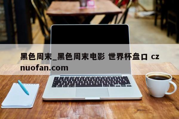 黑色周末_黑色周末电影 世界杯盘口 cznuofan.com