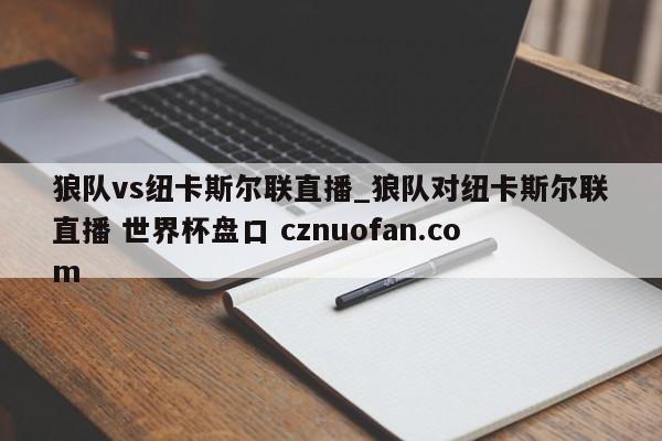狼队vs纽卡斯尔联直播_狼队对纽卡斯尔联直播 世界杯盘口 cznuofan.com