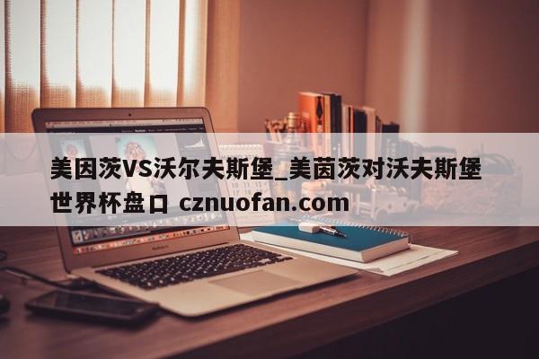 美因茨VS沃尔夫斯堡_美茵茨对沃夫斯堡 世界杯盘口 cznuofan.com