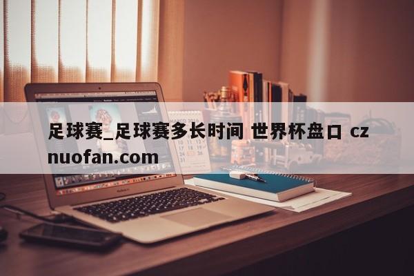 足球赛_足球赛多长时间 世界杯盘口 cznuofan.com