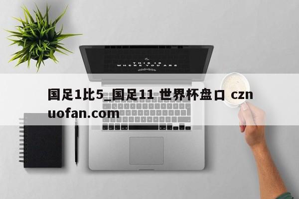 国足1比5_国足11 世界杯盘口 cznuofan.com