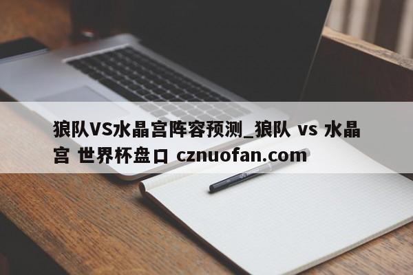 狼队VS水晶宫阵容预测_狼队 vs 水晶宫 世界杯盘口 cznuofan.com