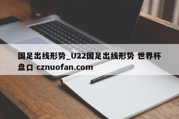 国足出线形势_U22国足出线形势 世界杯盘口 cznuofan.com