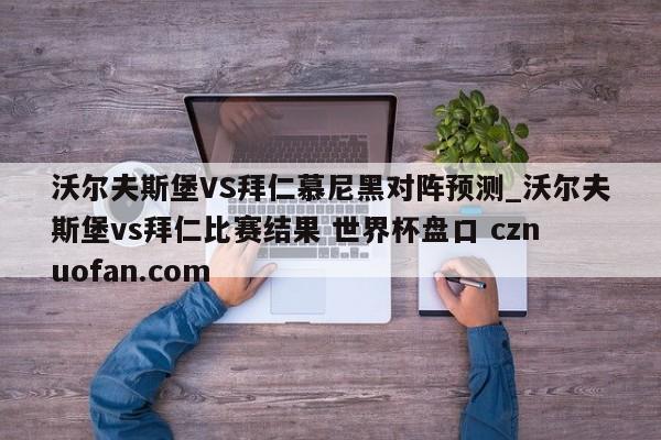 沃尔夫斯堡VS拜仁慕尼黑对阵预测_沃尔夫斯堡vs拜仁比赛结果 世界杯盘口 cznuofan.com
