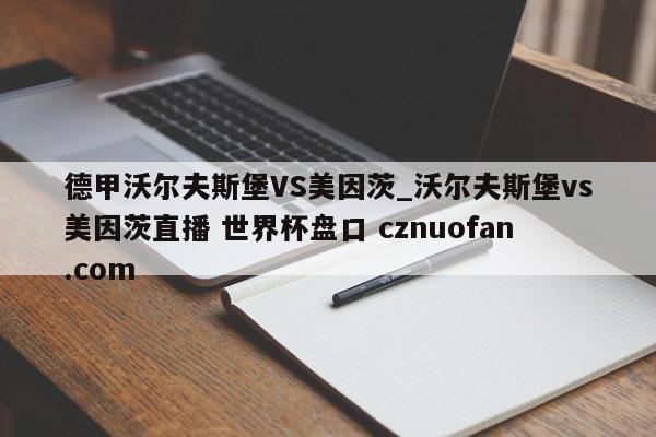 德甲沃尔夫斯堡VS美因茨_沃尔夫斯堡vs美因茨直播 世界杯盘口 cznuofan.com