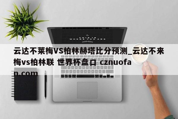云达不莱梅VS柏林赫塔比分预测_云达不来梅vs柏林联 世界杯盘口 cznuofan.com