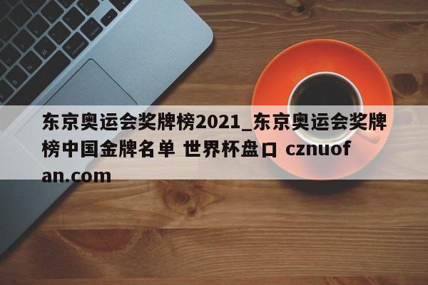 东京奥运会奖牌榜2021_东京奥运会奖牌榜中国金牌名单 世界杯盘口 cznuofan.com