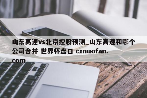 山东高速vs北京控股预测_山东高速和哪个公司合并 世界杯盘口 cznuofan.com